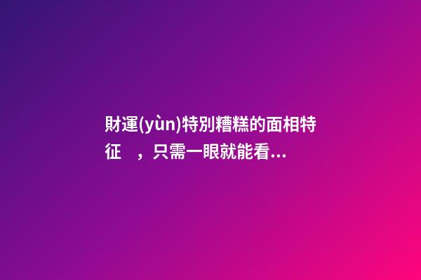 財運(yùn)特別糟糕的面相特征，只需一眼就能看出